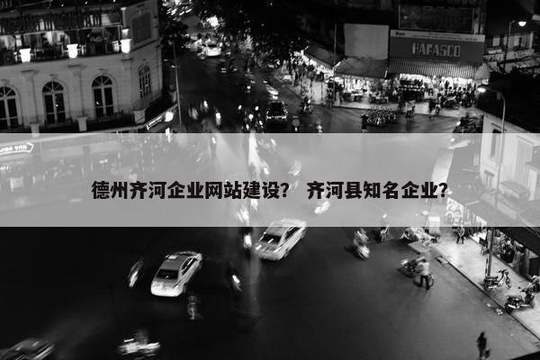 德州齐河企业网站建设？ 齐河县知名企业？