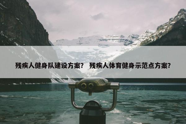 残疾人健身队建设方案？ 残疾人体育健身示范点方案？