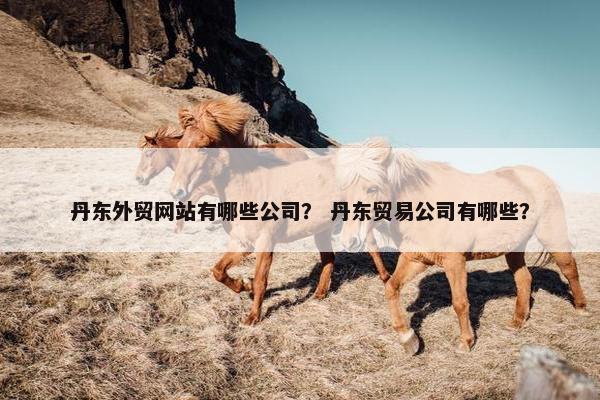 丹东外贸网站有哪些公司？ 丹东贸易公司有哪些？