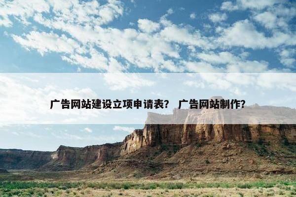 广告网站建设立项申请表？ 广告网站制作？