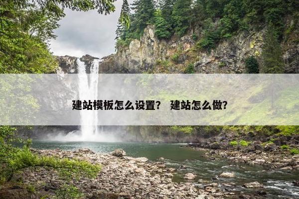 建站模板怎么设置？ 建站怎么做？