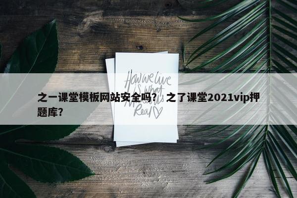 之一课堂模板网站安全吗？ 之了课堂2021vip押题库？