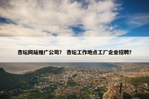 杏坛网站推广公司？ 杏坛工作地点工厂企业招聘？