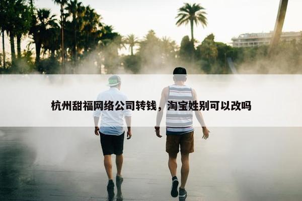 杭州甜福网络公司转钱，淘宝姓别可以改吗