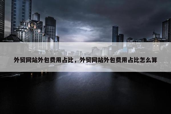 外贸网站外包费用占比，外贸网站外包费用占比怎么算