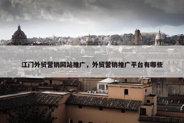 江门外贸营销网站推广，外贸营销推广平台有哪些