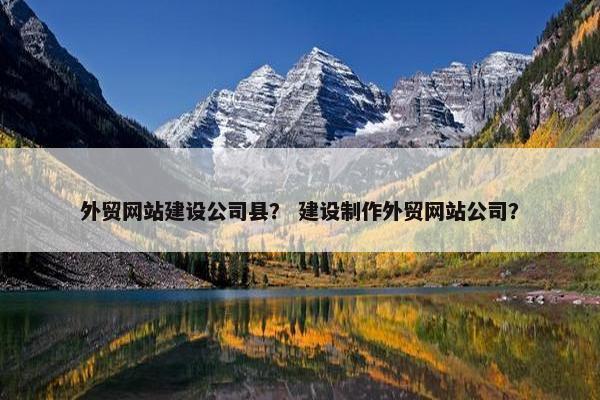 外贸网站建设公司县？ 建设制作外贸网站公司？