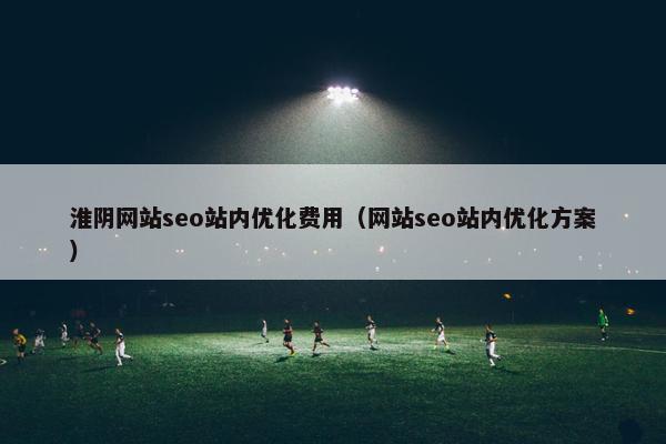 淮阴网站seo站内优化费用（网站seo站内优化方案）