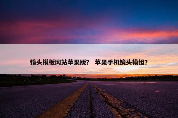 镜头模板网站苹果版？ 苹果手机镜头模组？