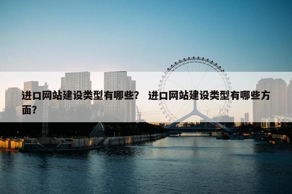 进口网站建设类型有哪些？ 进口网站建设类型有哪些方面？