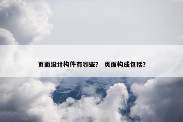 页面设计构件有哪些？ 页面构成包括？
