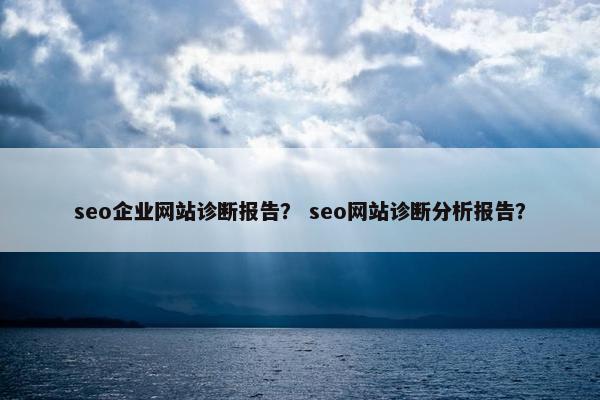 seo企业网站诊断报告？ seo网站诊断分析报告？