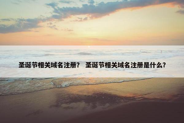 圣诞节相关域名注册？ 圣诞节相关域名注册是什么？