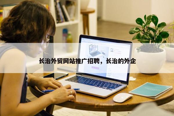 长治外贸网站推广招聘，长治的外企