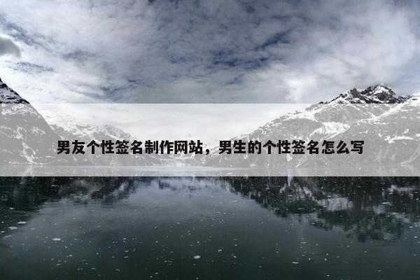 男友个性签名制作网站，男生的个性签名怎么写
