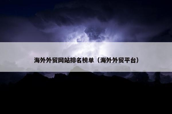海外外贸网站排名榜单（海外外贸平台）