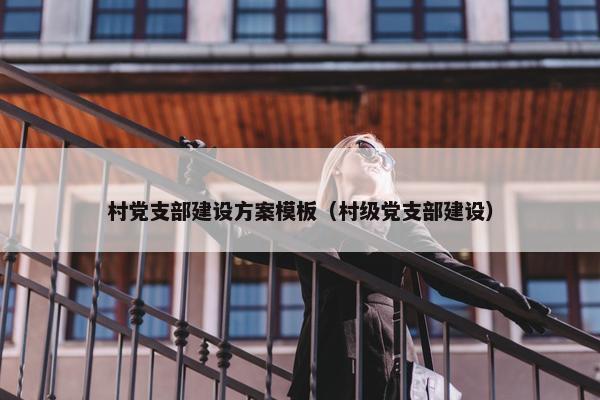 村党支部建设方案模板（村级党支部建设）