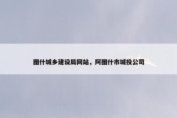 图什城乡建设局网站，阿图什市城投公司