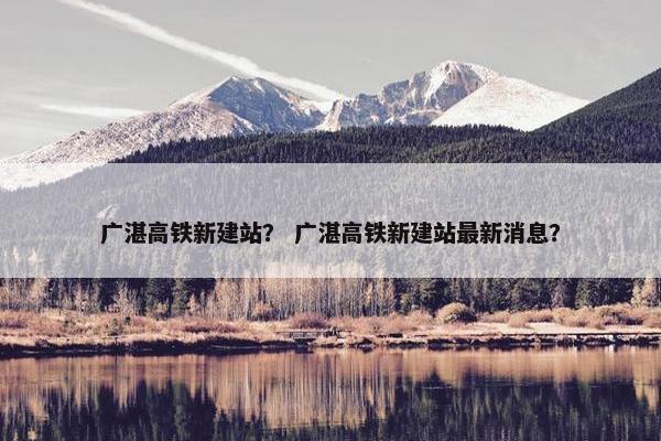 广湛高铁新建站？ 广湛高铁新建站最新消息？