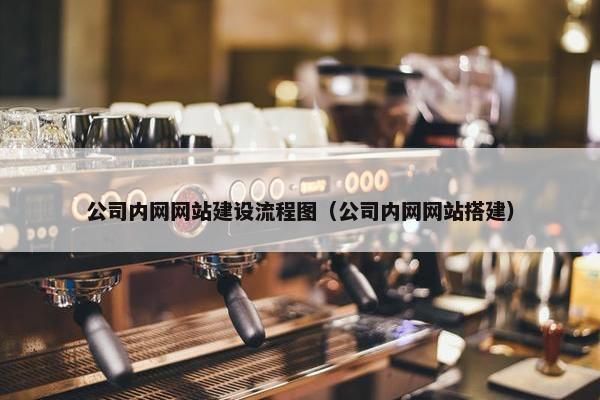 公司内网网站建设流程图（公司内网网站搭建）