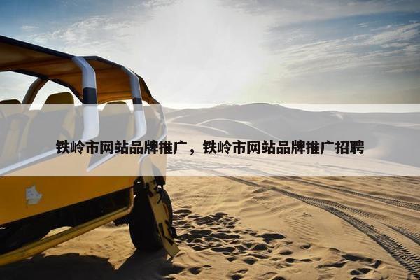 铁岭市网站品牌推广，铁岭市网站品牌推广招聘