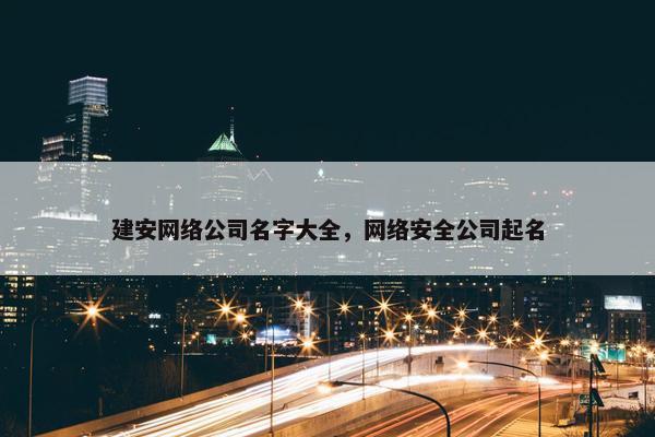 建安网络公司名字大全，网络安全公司起名