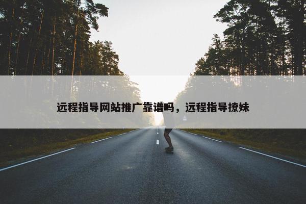 远程指导网站推广靠谱吗，远程指导撩妹