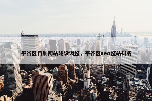 平谷区自制网站建设调整，平谷区seo整站排名