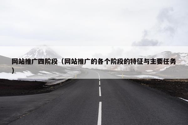 网站推广四阶段（网站推广的各个阶段的特征与主要任务）
