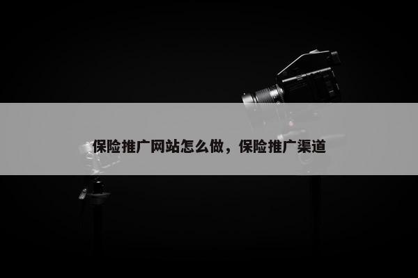 保险推广网站怎么做，保险推广渠道