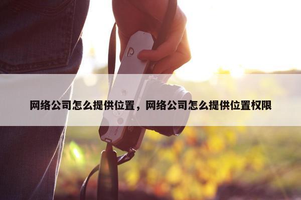 网络公司怎么提供位置，网络公司怎么提供位置权限
