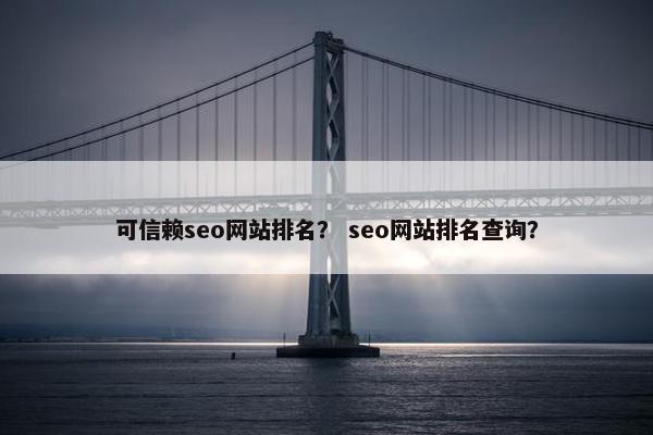 可信赖seo网站排名？ seo网站排名查询？