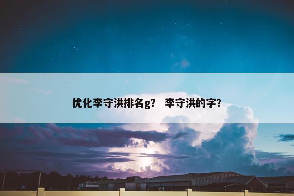 优化李守洪排名g？ 李守洪的字？