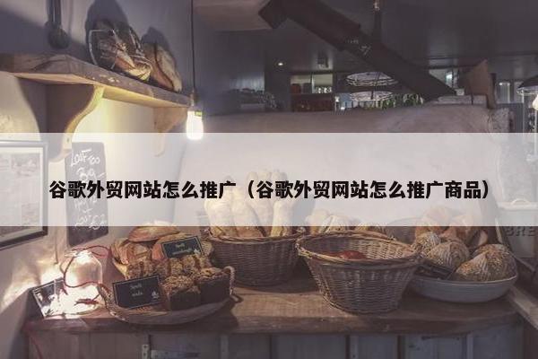 谷歌外贸网站怎么推广（谷歌外贸网站怎么推广商品）