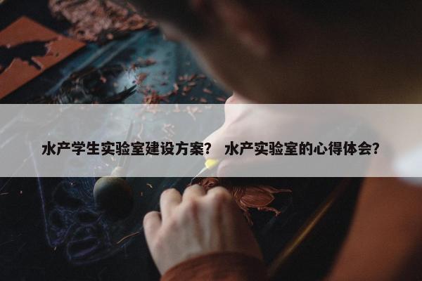 水产学生实验室建设方案？ 水产实验室的心得体会？