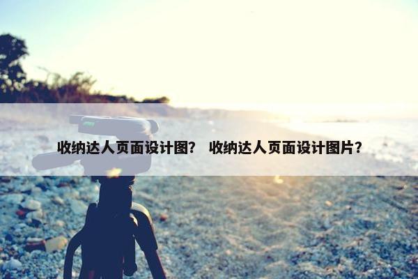 收纳达人页面设计图？ 收纳达人页面设计图片？