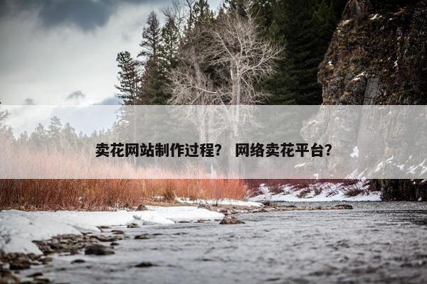 卖花网站制作过程？ 网络卖花平台？