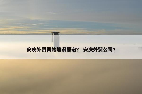 安庆外贸网站建设靠谱？ 安庆外贸公司？