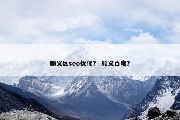 顺义区seo优化？ 顺义百度？