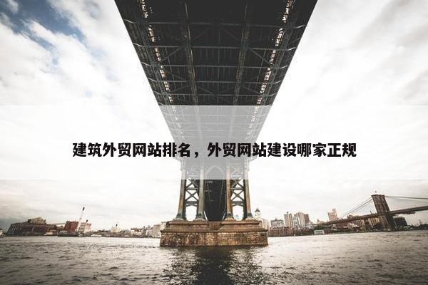 建筑外贸网站排名，外贸网站建设哪家正规
