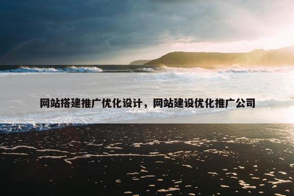 网站搭建推广优化设计，网站建设优化推广公司