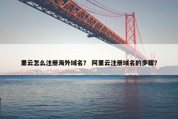 里云怎么注册海外域名？ 阿里云注册域名的步骤？