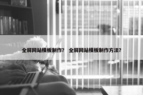 全屏网站模板制作？ 全屏网站模板制作方法？