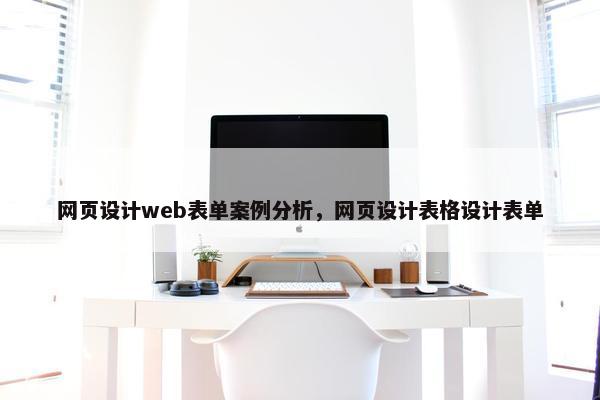 网页设计web表单案例分析，网页设计表格设计表单
