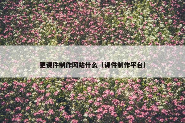更课件制作网站什么（课件制作平台）