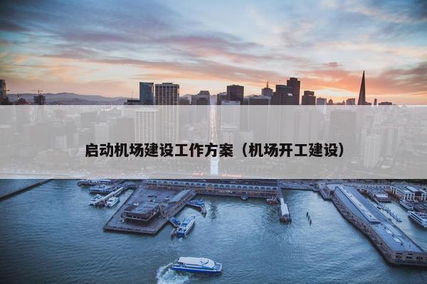 启动机场建设工作方案（机场开工建设）