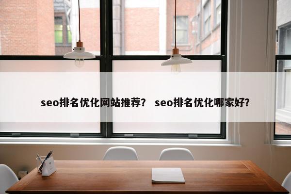 seo排名优化网站推荐？ seo排名优化哪家好？