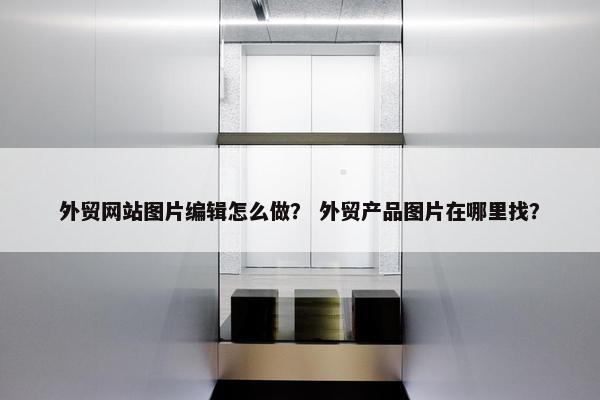 外贸网站图片编辑怎么做？ 外贸产品图片在哪里找？