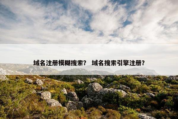 域名注册模糊搜索？ 域名搜索引擎注册？