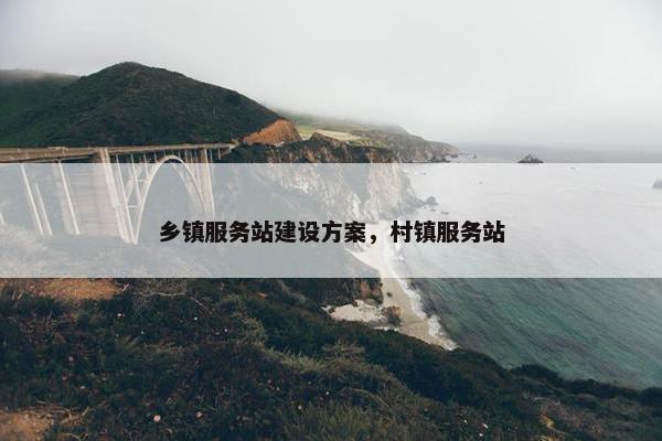乡镇服务站建设方案，村镇服务站